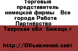 Торговый представитель немецкой фирмы - Все города Работа » Партнёрство   . Тверская обл.,Бежецк г.